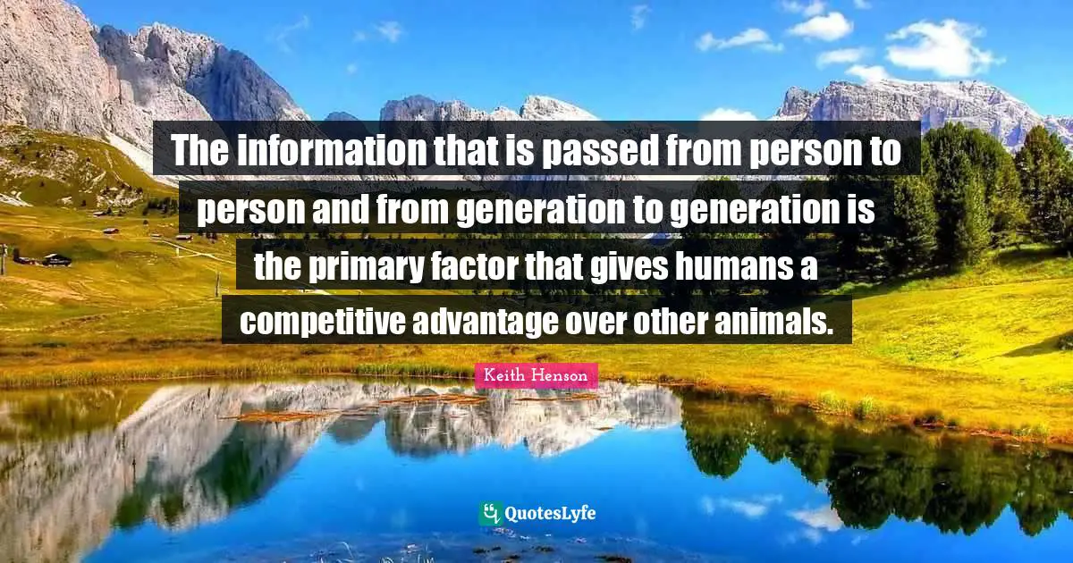 The information that is passed from person to person and from generation to generation is the primary factor that gives humans a competitive advantage over other animals.