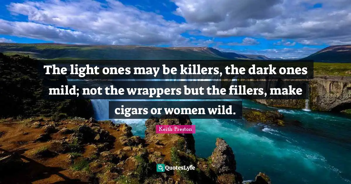 The light ones may be killers, the dark ones mild; not the wrappers but the fillers, make cigars or women wild.