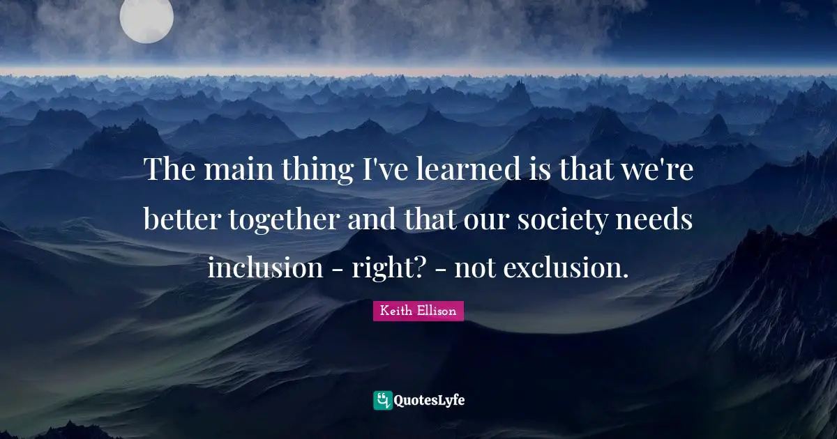 Exclusion Quotes: "The main thing I've learned is that we're better together and that our society needs inclusion - right? - not exclusion."