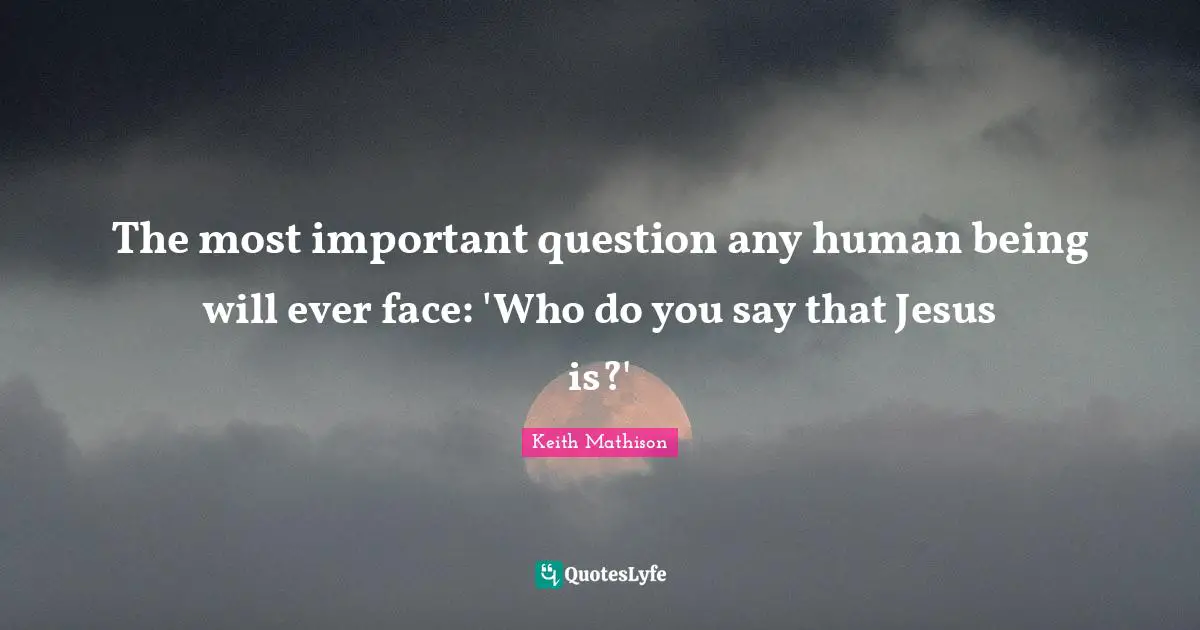 The most important question any human being will ever face: 'Who do you say that Jesus is?'
