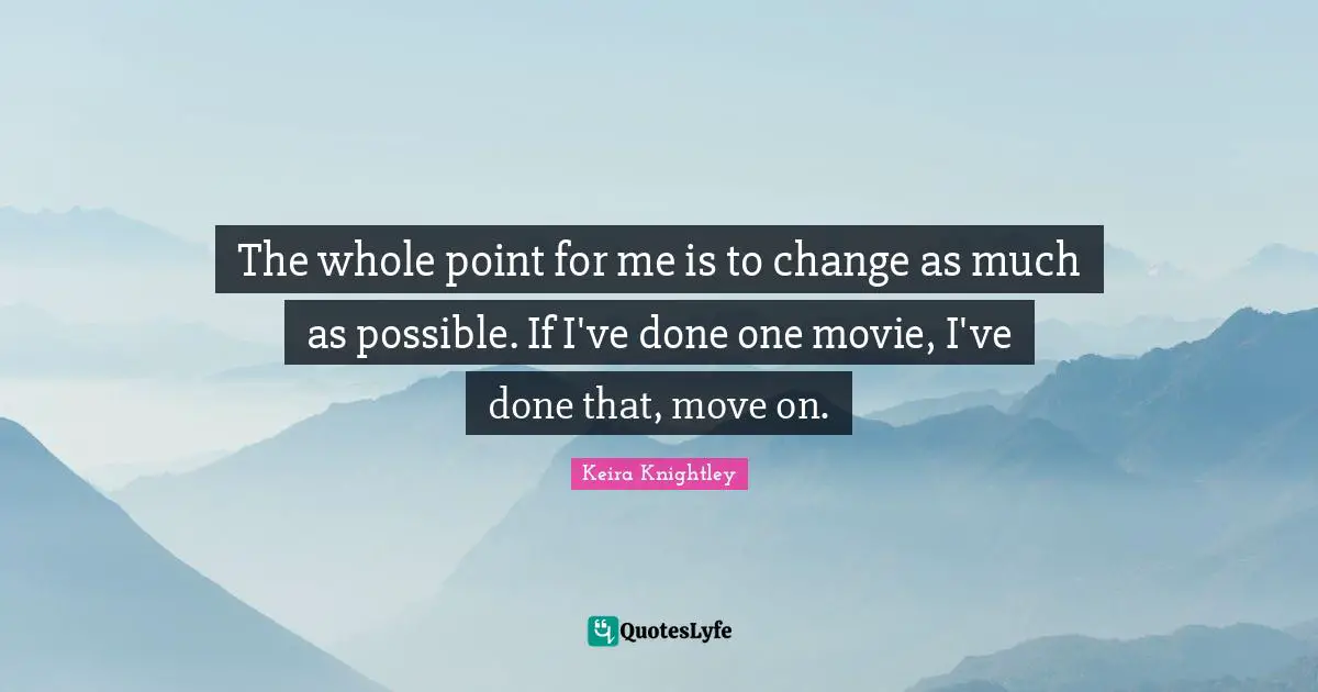 The whole point for me is to change as much as possible. If I've done one movie, I've done that, move on.