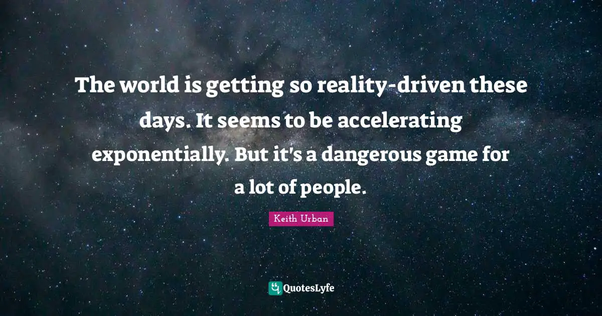The world is getting so reality-driven these days. It seems to be accelerating exponentially. But it's a dangerous game for a lot of people.