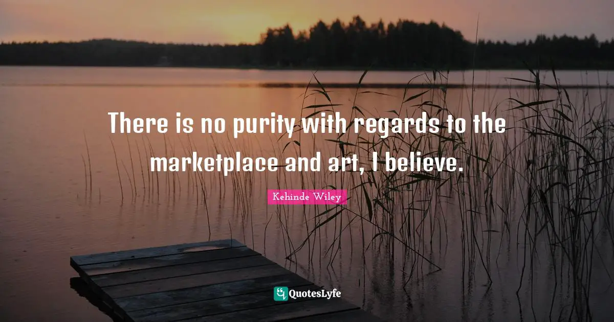 There is no purity with regards to the marketplace and art, I believe.