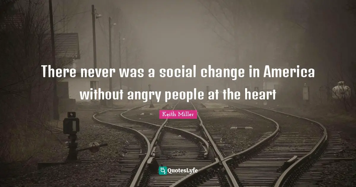 There never was a social change in America without angry people at the heart