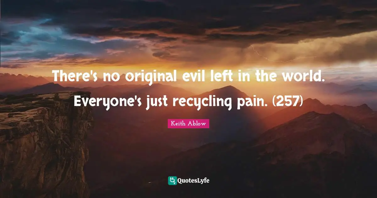 There's no original evil left in the world. Everyone's just recycling pain. (257)