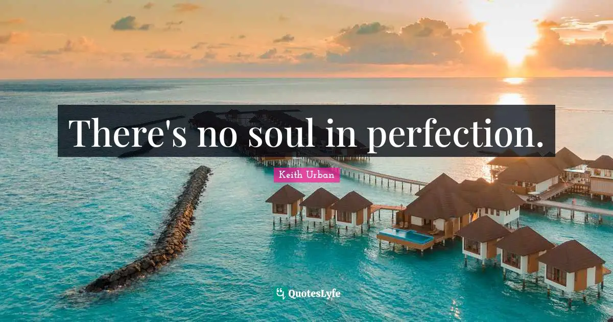 There's no soul in perfection.