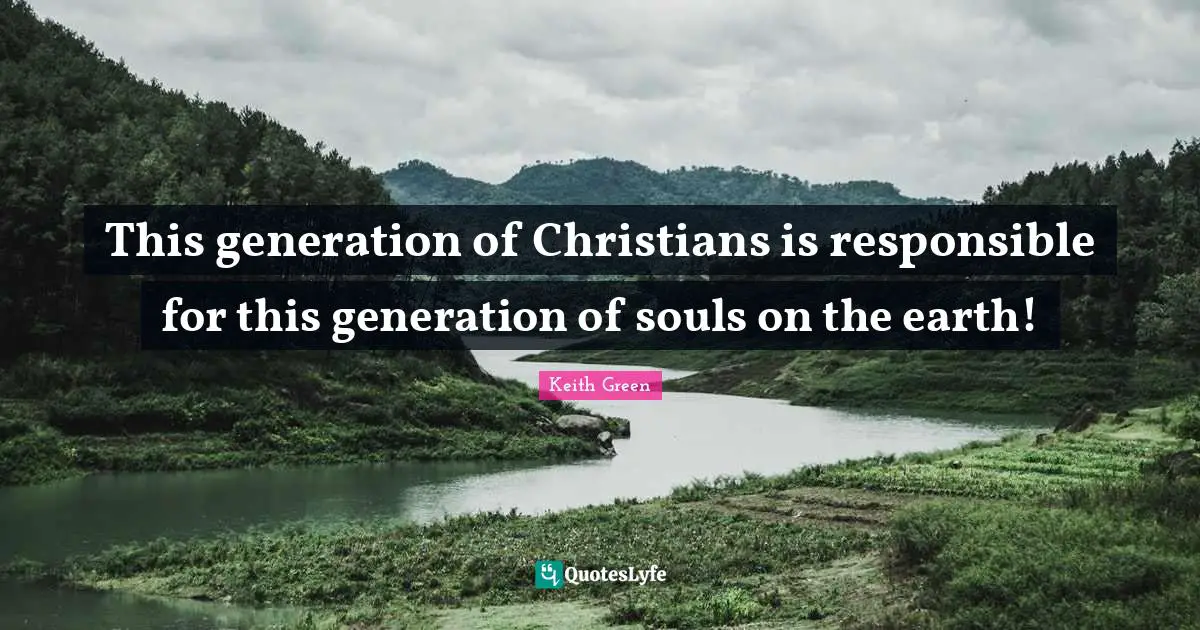 This generation of Christians is responsible for this generation of souls on the earth!