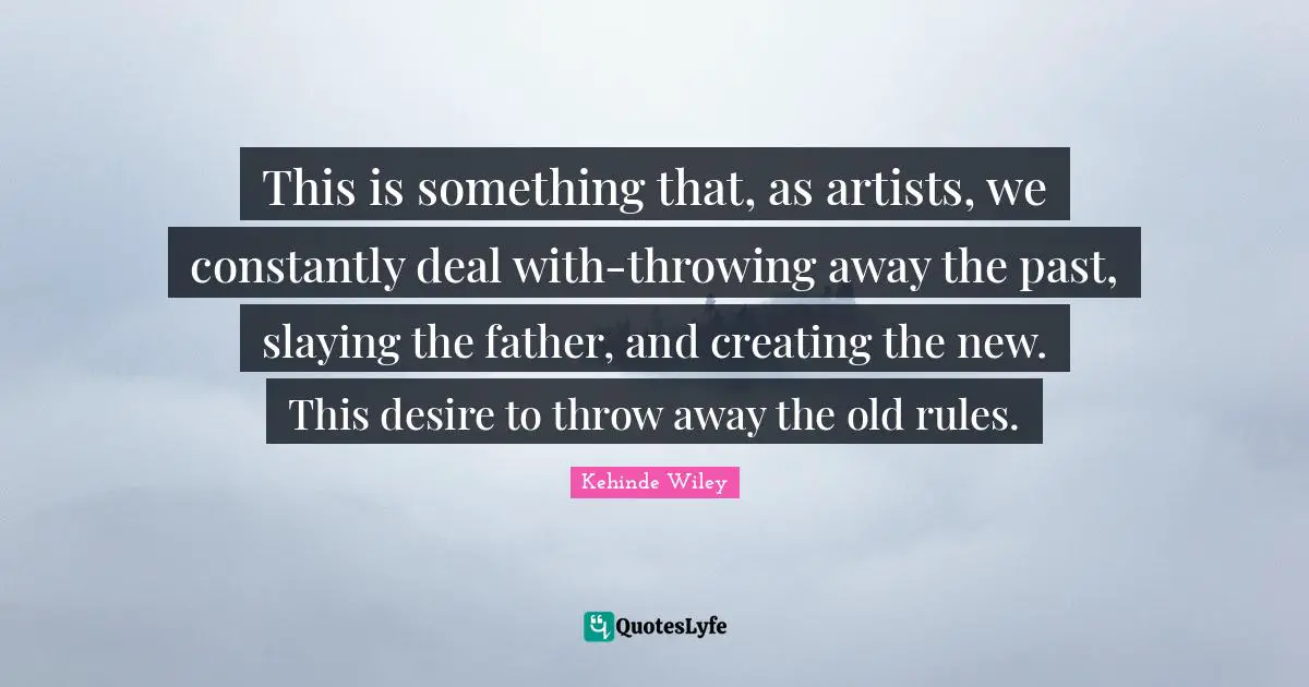 This is something that, as artists, we constantly deal with-throwing away the past, slaying the father, and creating the new. This desire to throw away the old rules.