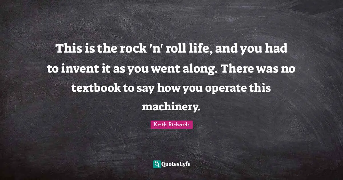 This is the rock 'n' roll life, and you had to invent it as you went along. There was no textbook to say how you operate this machinery.