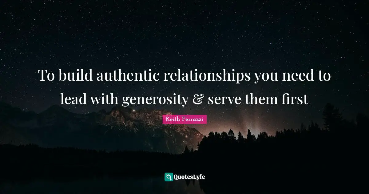 To build authentic relationships you need to lead with generosity & serve them first