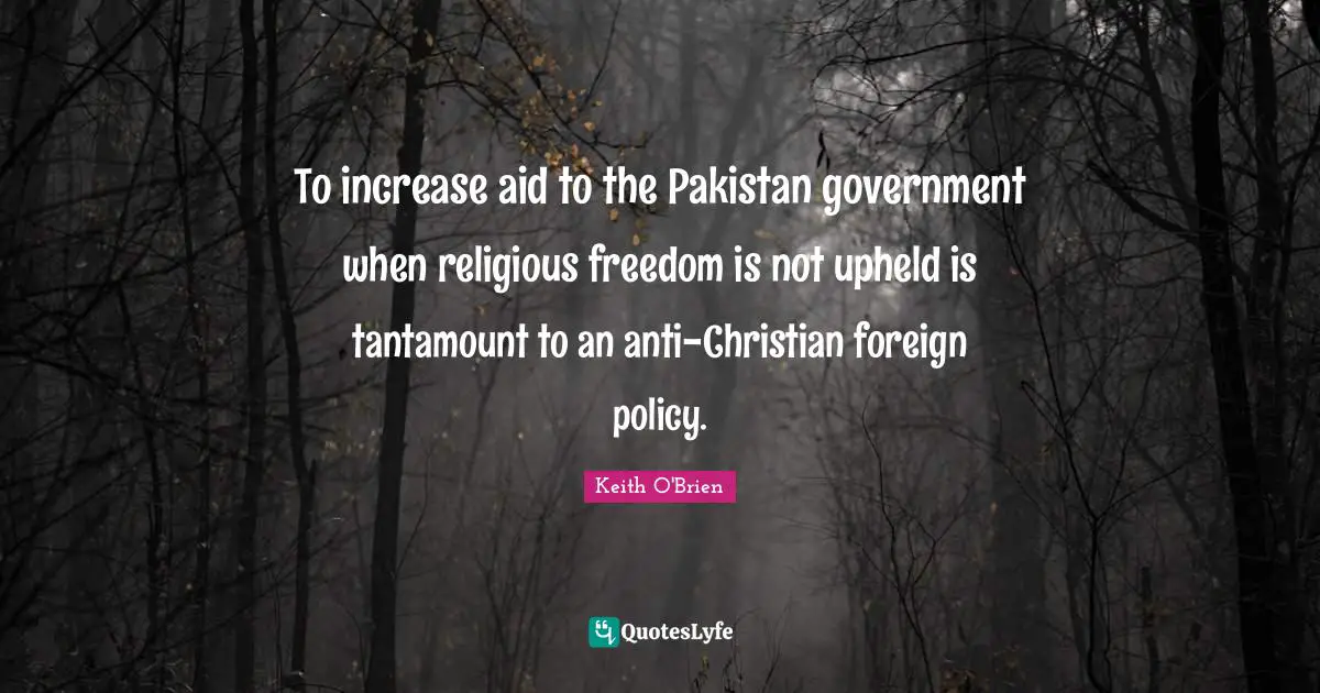 To increase aid to the Pakistan government when religious freedom is not upheld is tantamount to an anti-Christian foreign policy.