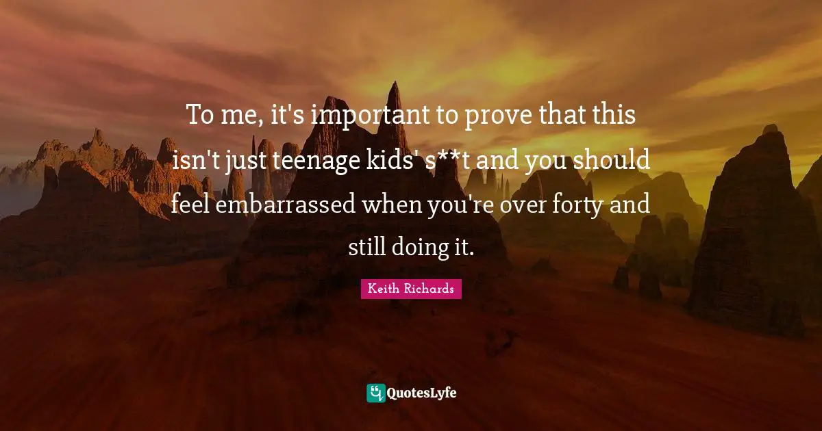 To me, it's important to prove that this isn't just teenage kids' s**t and you should feel embarrassed when you're over forty and still doing it.