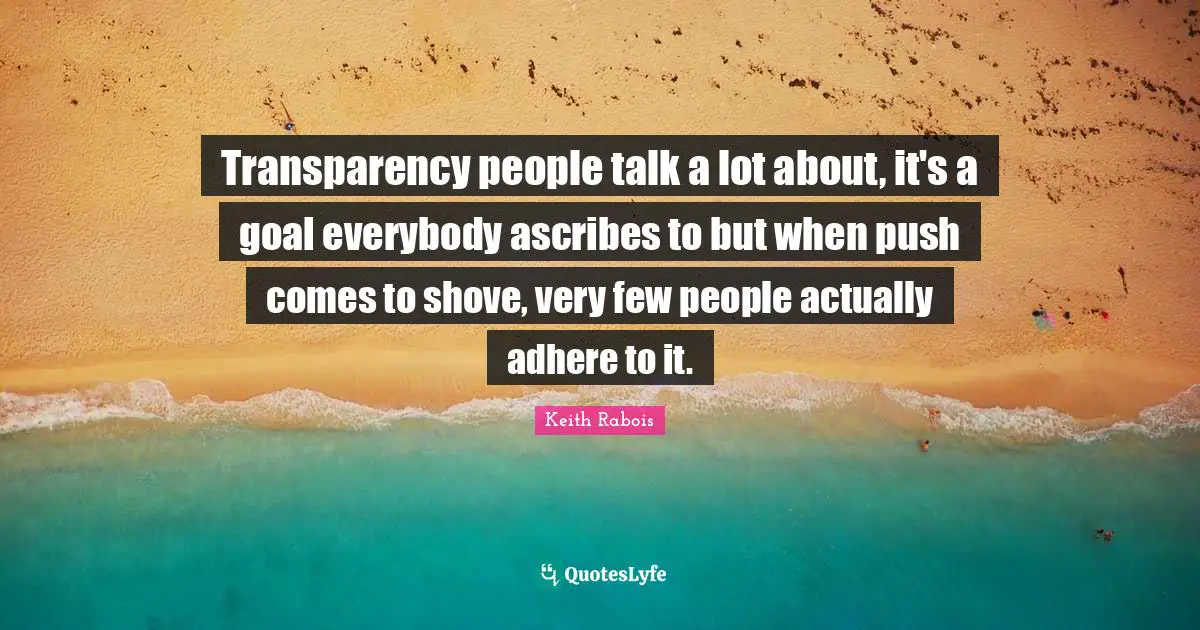 Transparency people talk a lot about, it's a goal everybody ascribes to but when push comes to shove, very few people actually adhere to it.