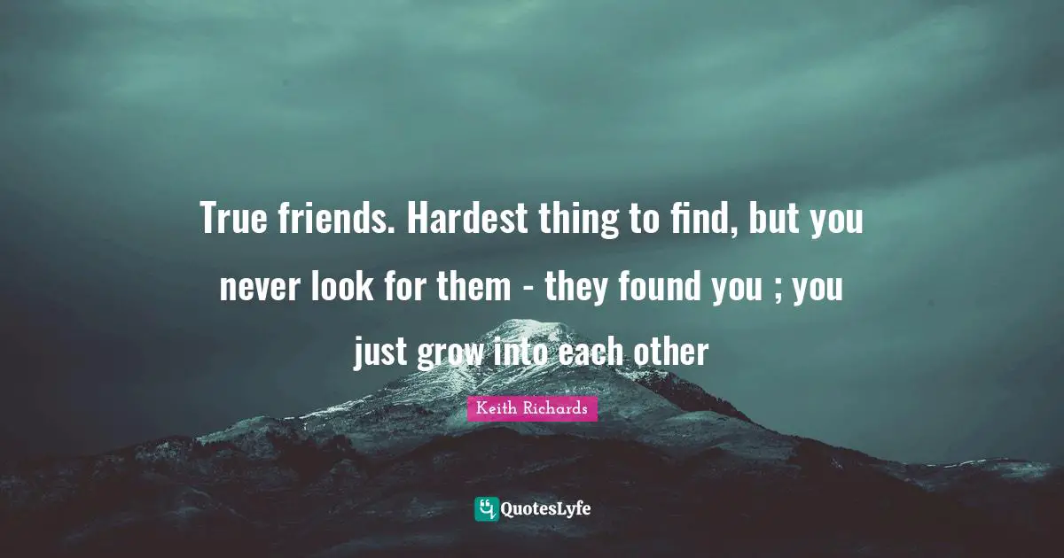 True Friend Quotes: "True friends. Hardest thing to find, but you never look for them - they found you ; you just grow into each other"