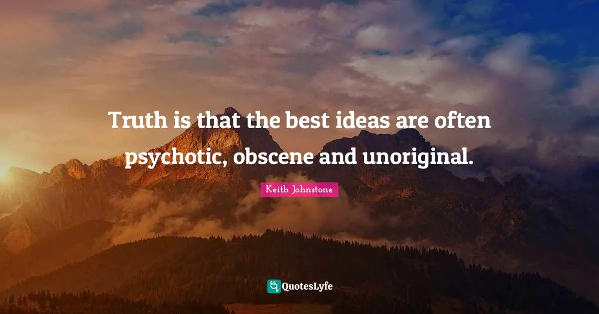 Truth is that the best ideas are often psychotic, obscene and unoriginal.