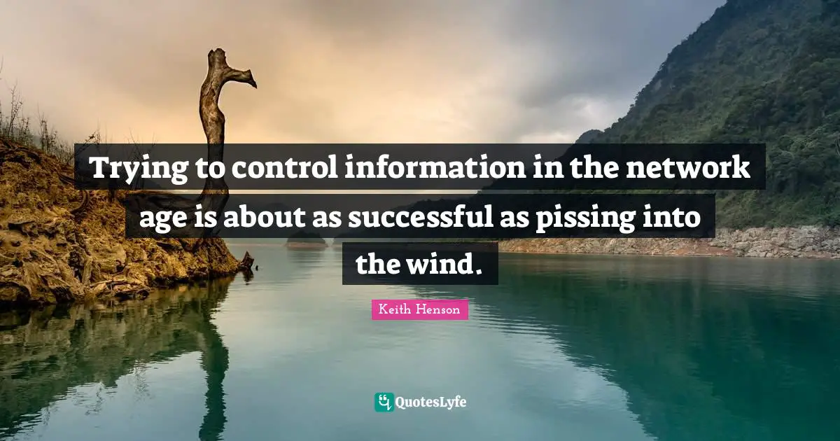 Trying to control information in the network age is about as successful as pissing into the wind.