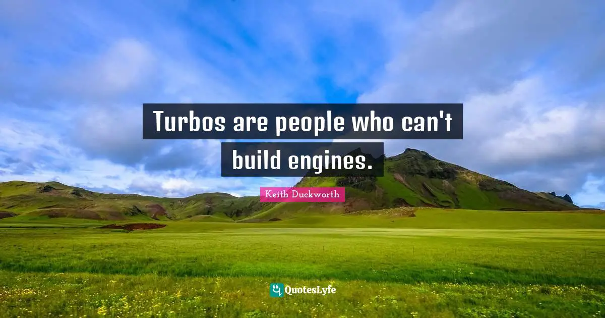 Turbos are people who can't build engines.