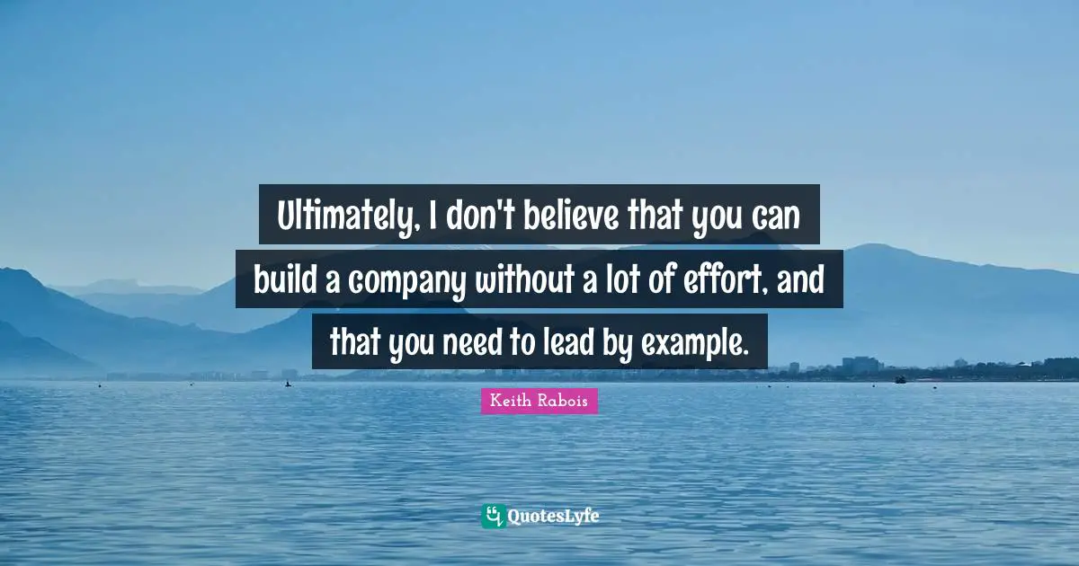 Ultimately, I don't believe that you can build a company without a lot of effort, and that you need to lead by example.