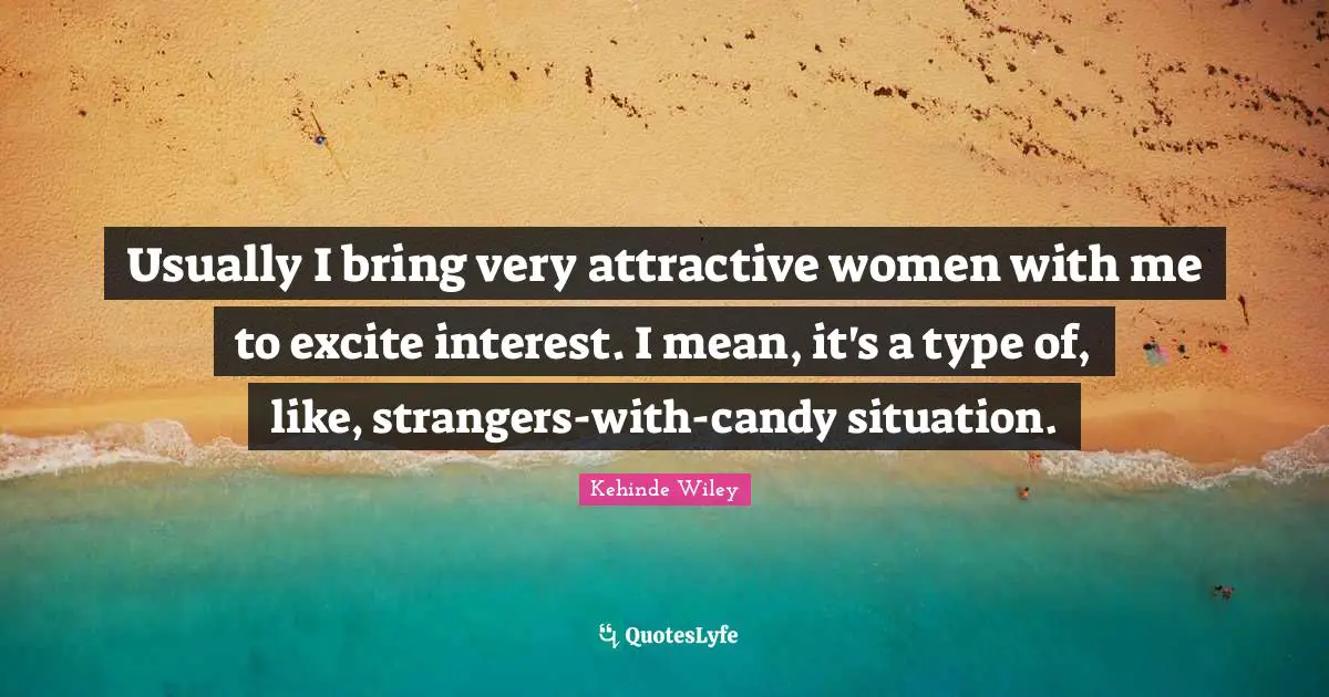 Usually I bring very attractive women with me to excite interest. I mean, it's a type of, like, strangers-with-candy situation.