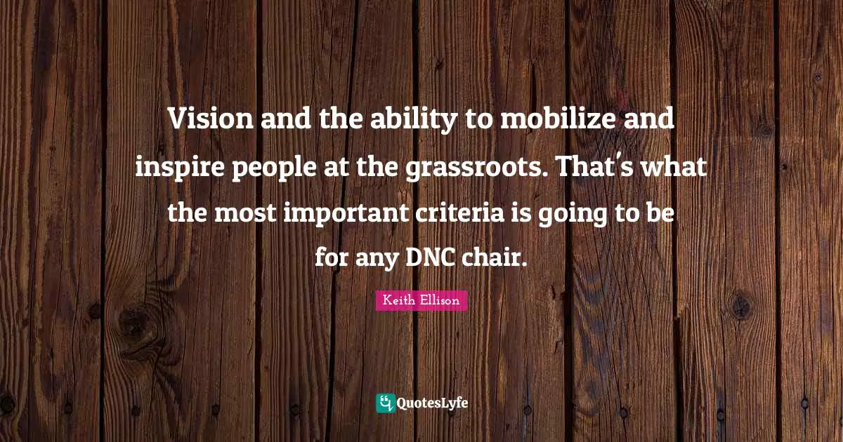Vision and the ability to mobilize and inspire people at the grassroots. That's what the most important criteria is going to be for any DNC chair.