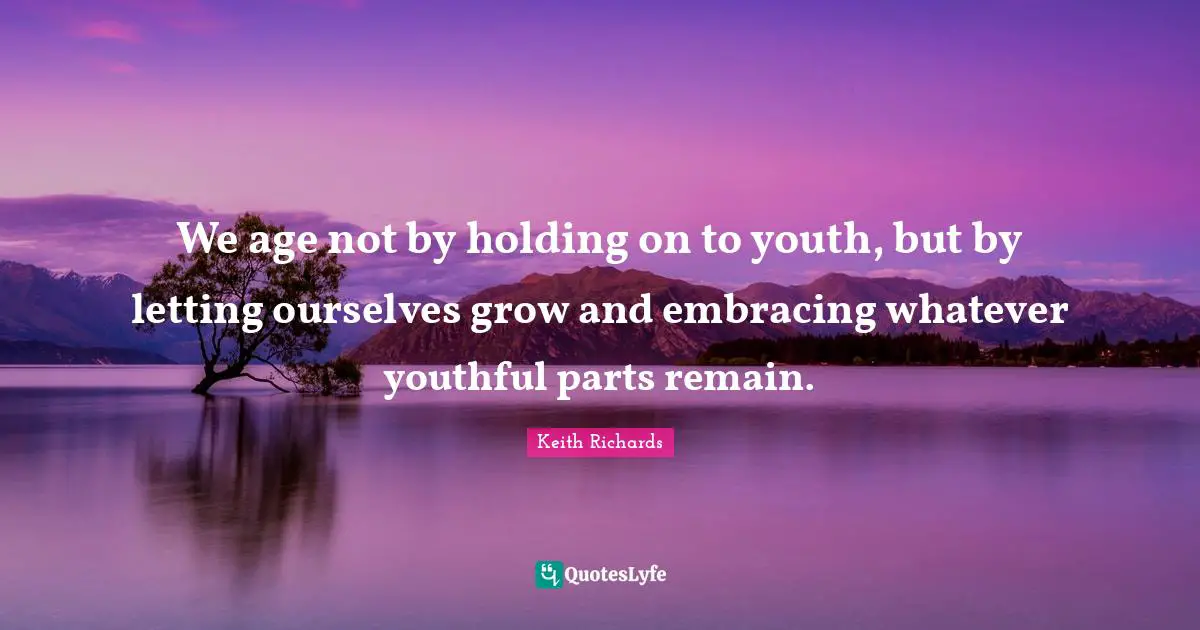 Holding On Quotes: "We age not by holding on to youth, but by letting ourselves grow and embracing whatever youthful parts remain."