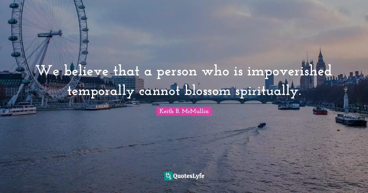 We believe that a person who is impoverished temporally cannot blossom spiritually.