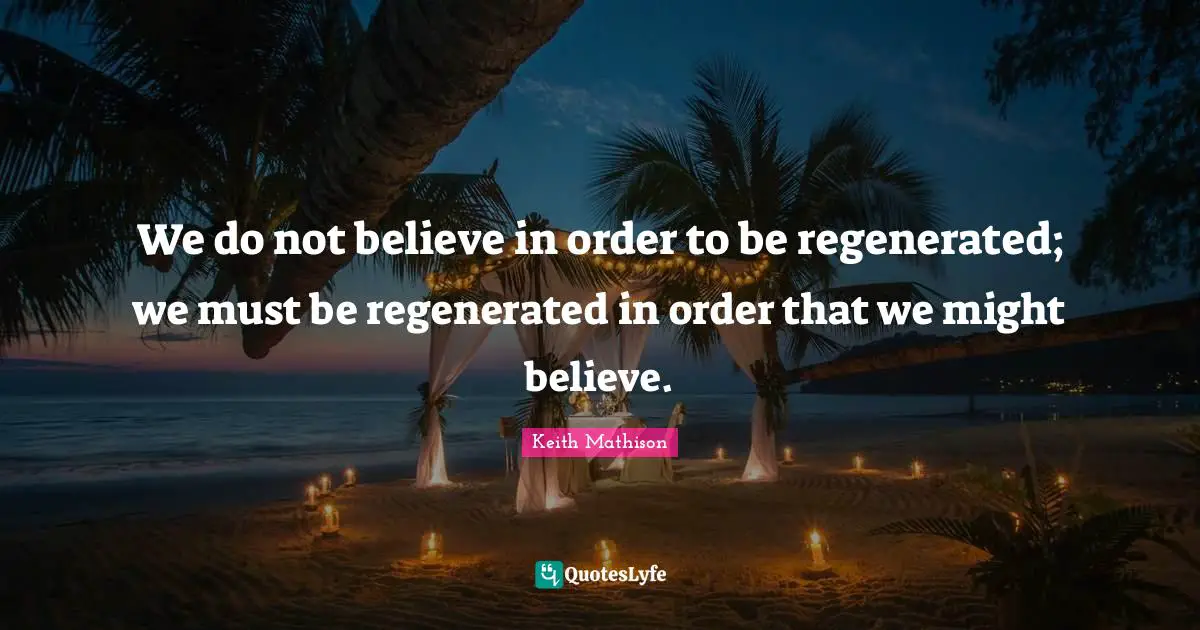 We do not believe in order to be regenerated; we must be regenerated in order that we might believe.