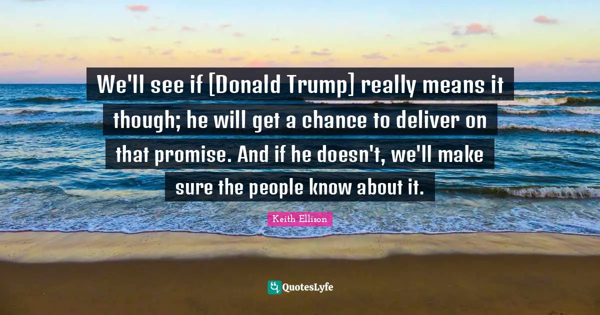We'll see if [Donald Trump] really means it though; he will get a chance to deliver on that promise. And if he doesn't, we'll make sure the people know about it.