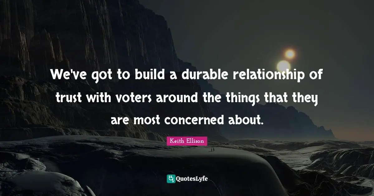 We've got to build a durable relationship of trust with voters around the things that they are most concerned about.