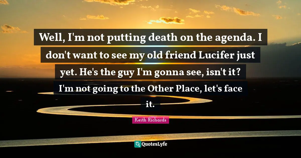 Well, I'm not putting death on the agenda. I don't want to see my old friend Lucifer just yet. He's the guy I'm gonna see, isn't it? I'm not going to the Other Place, let's face it.