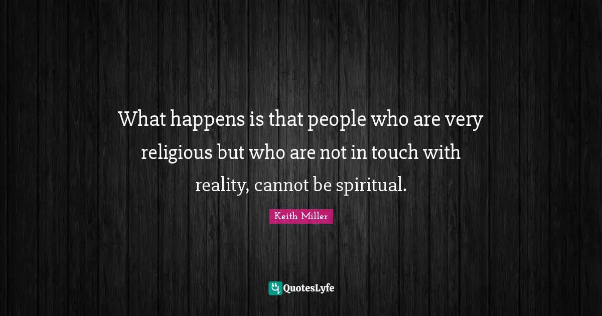 What happens is that people who are very religious but who are not in touch with reality, cannot be spiritual.