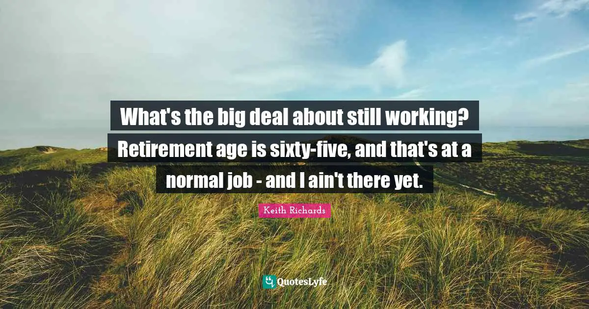 What's the big deal about still working? Retirement age is sixty-five, and that's at a normal job - and I ain't there yet.