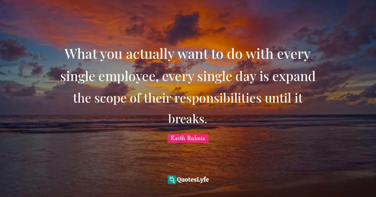 What you actually want to do with every single employee, every single day is expand the scope of their responsibilities until it breaks.