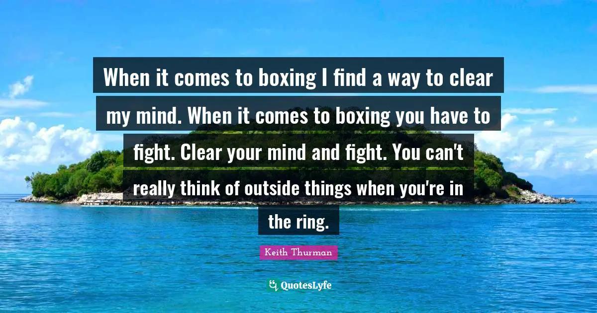 When it comes to boxing I find a way to clear my mind. When it comes to boxing you have to fight. Clear your mind and fight. You can't really think of outside things when you're in the ring.