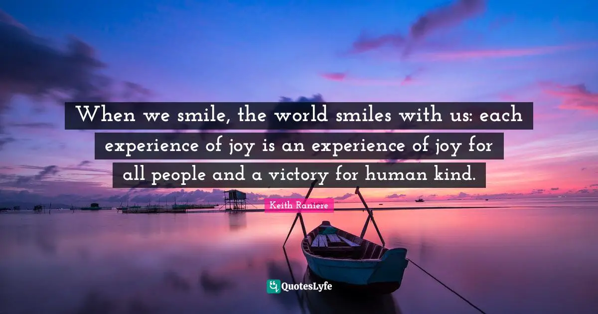 When we smile, the world smiles with us: each experience of joy is an experience of joy for all people and a victory for human kind.