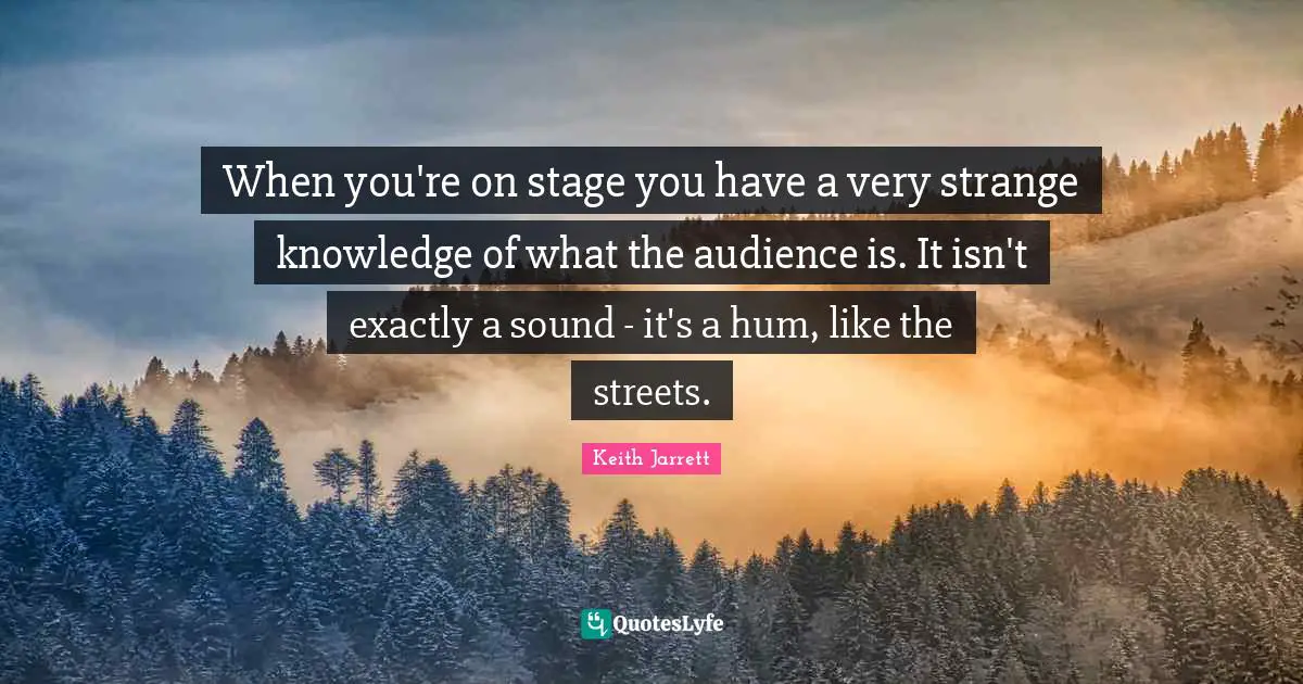 When you're on stage you have a very strange knowledge of what the audience is. It isn't exactly a sound - it's a hum, like the streets.