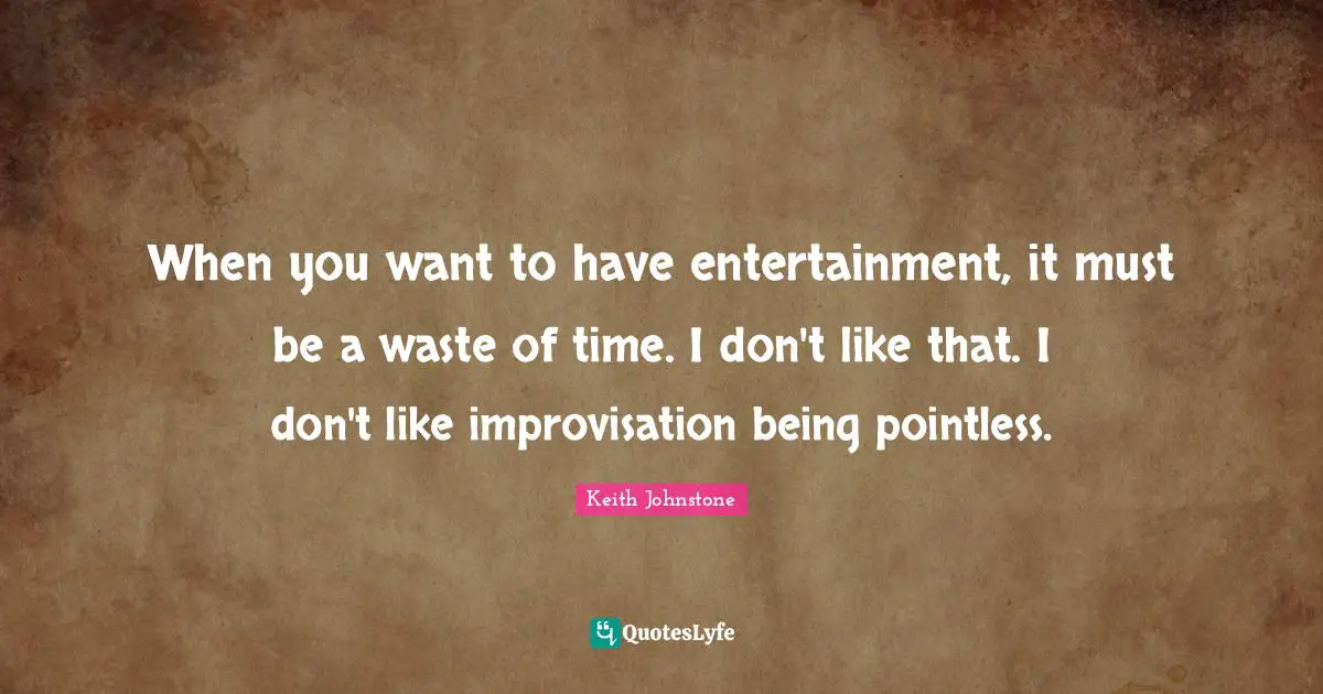 When you want to have entertainment, it must be a waste of time. I don't like that. I don't like improvisation being pointless.