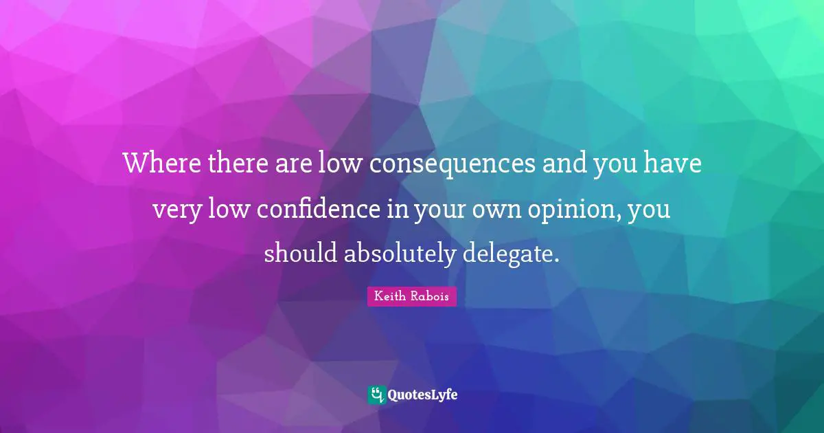 Where there are low consequences and you have very low confidence in your own opinion, you should absolutely delegate.