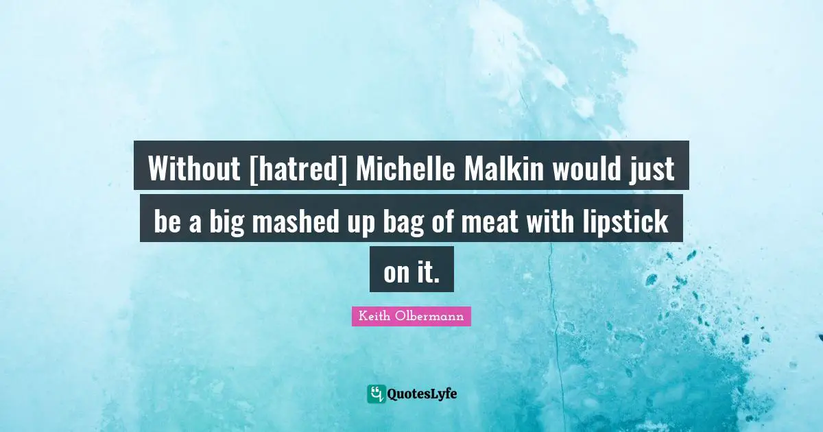 Keith Olbermann Quotes: "Without [hatred] Michelle Malkin would just be a big mashed up bag of meat with lipstick on it."