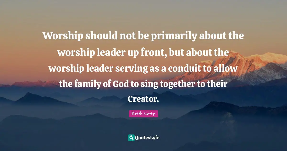 Keith Getty Quotes: "Worship should not be primarily about the worship leader up front, but about the worship leader serving as a conduit to allow the family of God to sing together to their Creator."