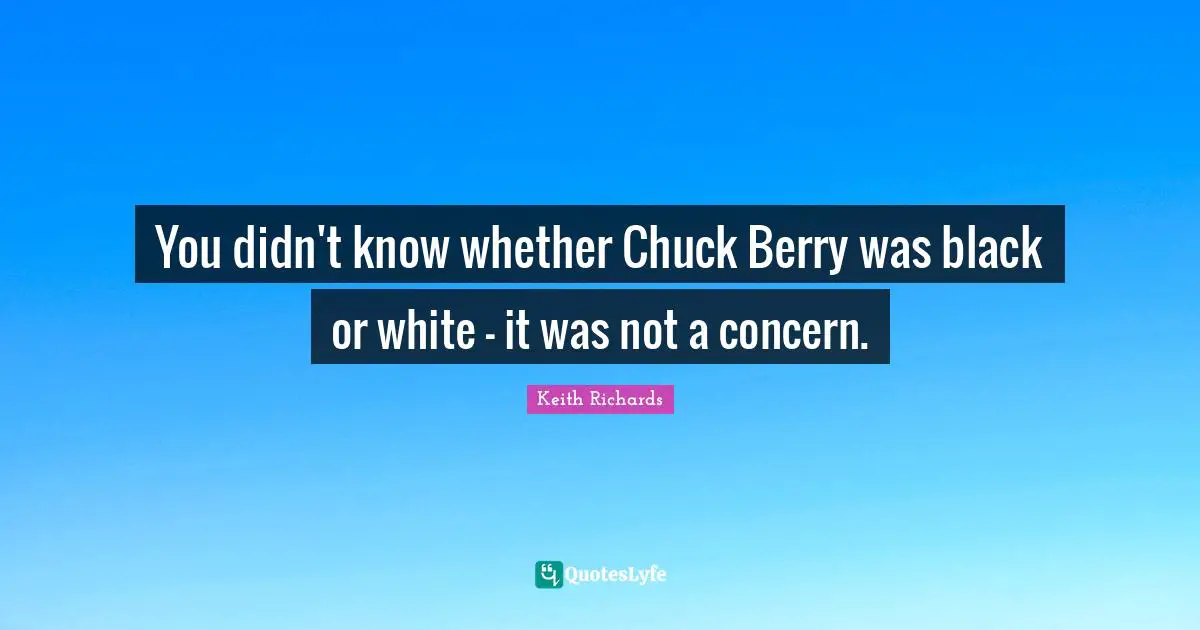 You didn't know whether Chuck Berry was black or white - it was not a concern.