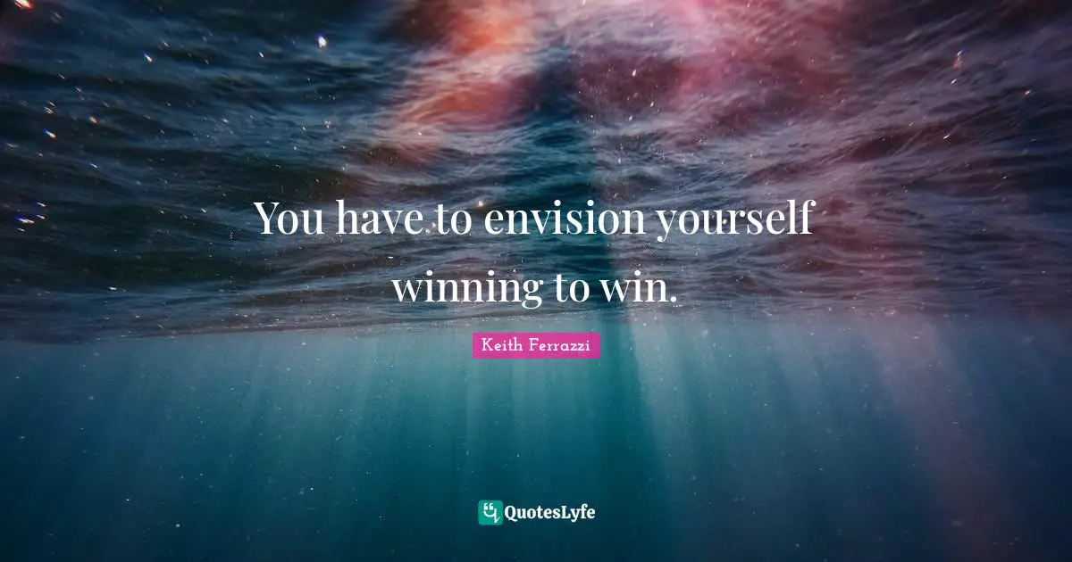 You have to envision yourself winning to win.