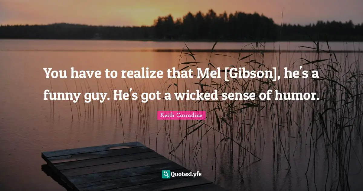 You have to realize that Mel [Gibson], he's a funny guy. He's got a wicked sense of humor.