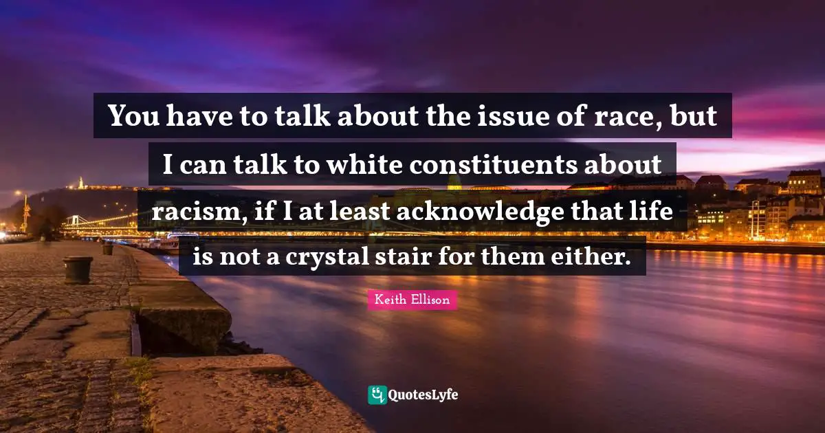 You have to talk about the issue of race, but I can talk to white constituents about racism, if I at least acknowledge that life is not a crystal stair for them either.