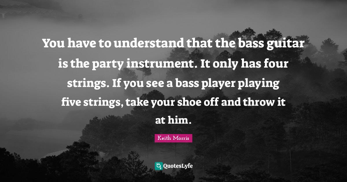 You have to understand that the bass guitar is the party instrument. I