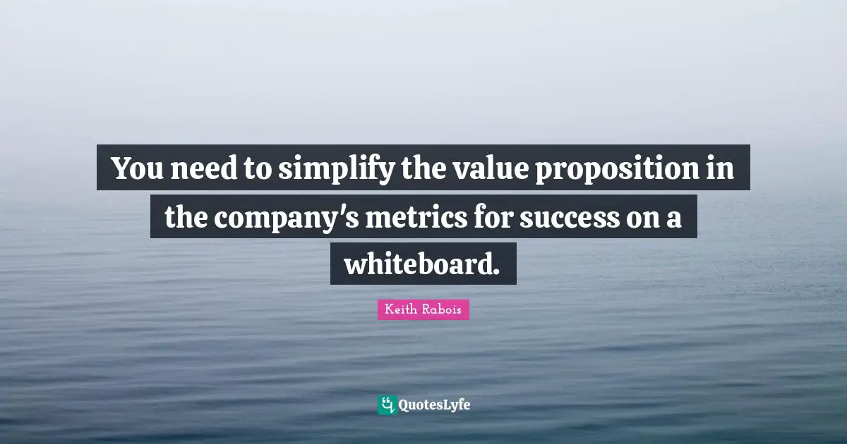 You need to simplify the value proposition in the company's metrics for success on a whiteboard.