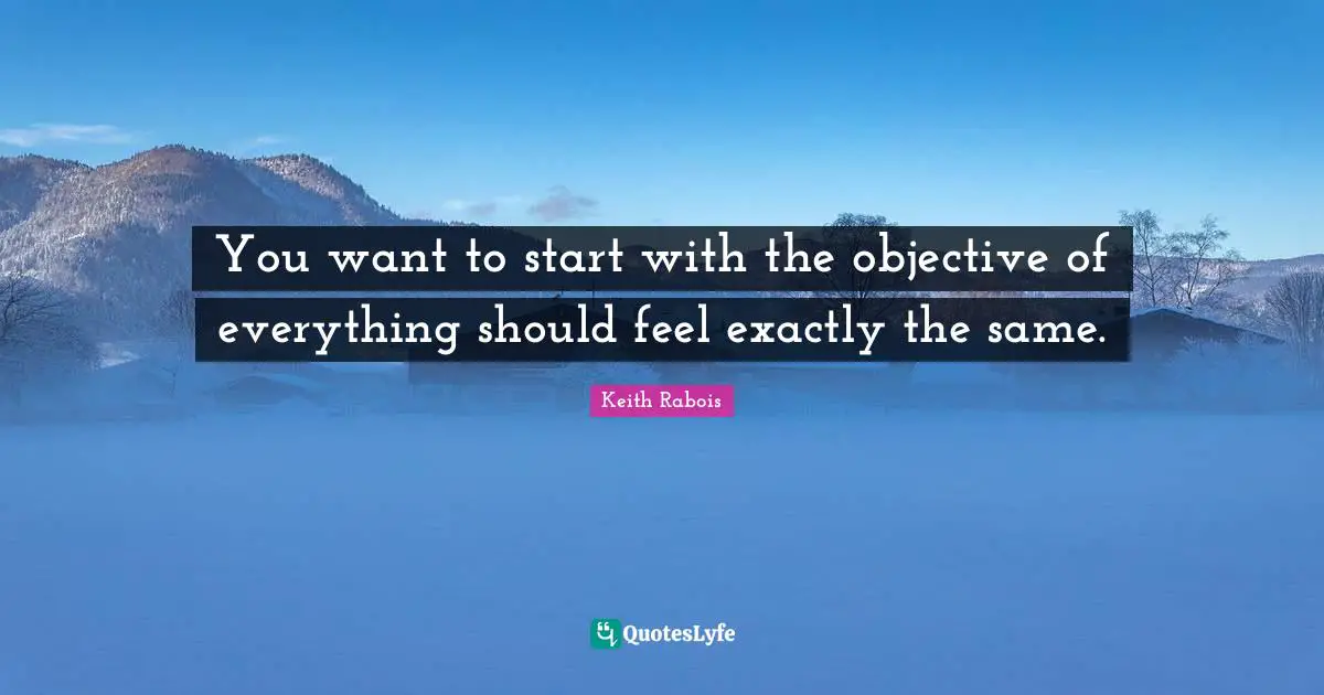 You want to start with the objective of everything should feel exactly the same.