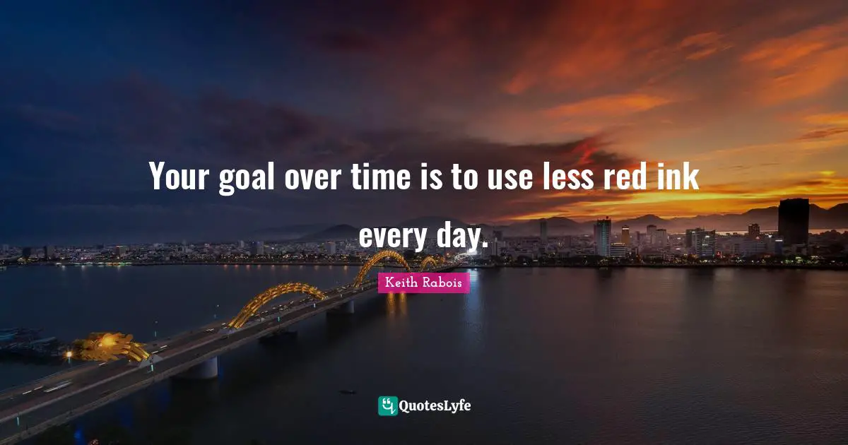 Your goal over time is to use less red ink every day.