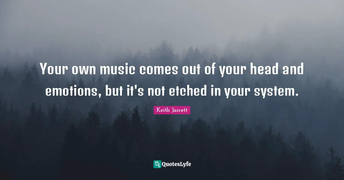 Your own music comes out of your head and emotions, but it's not etched in your system.