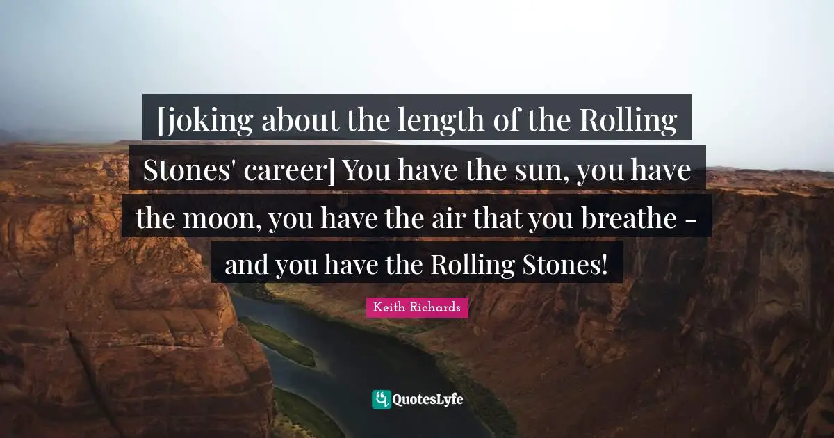 [joking about the length of the Rolling Stones' career] You have the sun, you have the moon, you have the air that you breathe - and you have the Rolling Stones!